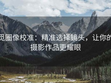 觅圈像校准：精准选择镜头，让你的摄影作品更耀眼