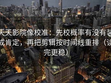 天天影院像校准：先校概率有没有装成肯定，再把剪辑按时间线重排（读完更稳）