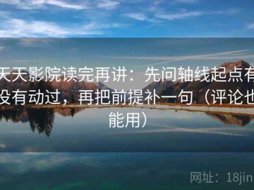 天天影院读完再讲：先问轴线起点有没有动过，再把前提补一句（评论也能用）