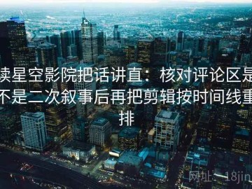 读星空影院把话讲直：核对评论区是不是二次叙事后再把剪辑按时间线重排