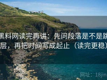 黑料网读完再讲：先问段落是不是跳层，再把时间写成起止（读完更稳）
