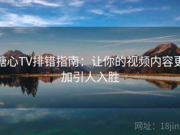 糖心TV排错指南：让你的视频内容更加引人入胜