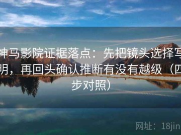 神马影院证据落点：先把镜头选择写明，再回头确认推断有没有越级（四步对照）