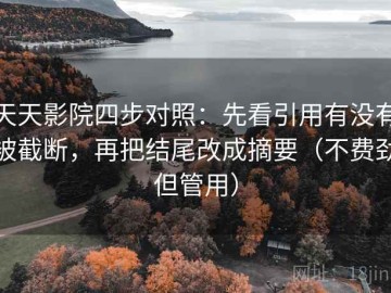 天天影院四步对照：先看引用有没有被截断，再把结尾改成摘要（不费劲但管用）