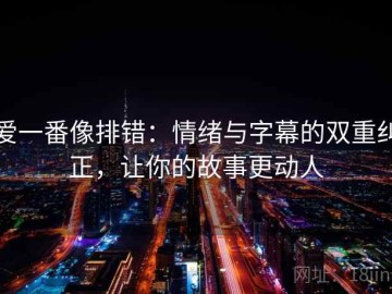 爱一番像排错：情绪与字幕的双重纠正，让你的故事更动人