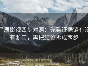 星辰影视四步对照：先看证据链有没有断口，再把结论拆成两步