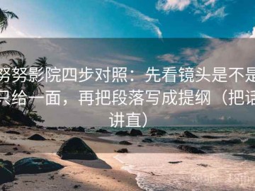 努努影院四步对照：先看镜头是不是只给一面，再把段落写成提纲（把话讲直）