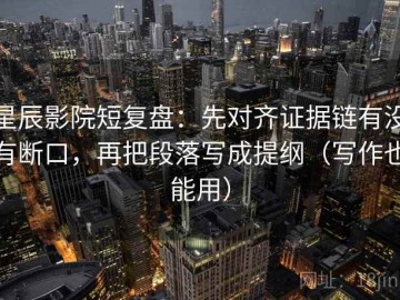 星辰影院短复盘：先对齐证据链有没有断口，再把段落写成提纲（写作也能用）