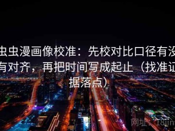 虫虫漫画像校准：先校对比口径有没有对齐，再把时间写成起止（找准证据落点）
