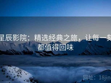 星辰影院：精选经典之旅，让每一刻都值得回味