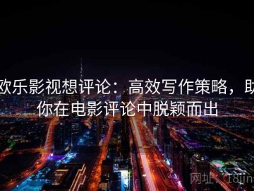 欧乐影视想评论：高效写作策略，助你在电影评论中脱颖而出
