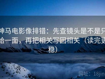 神马电影像排错：先查镜头是不是只给一面，再把相关写回相关（读完更稳）