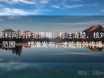 黑料网的评论策略：标注清楚、核对范围——精准发布，才能有效传播