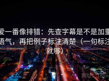 爱一番像排错：先查字幕是不是加重语气，再把例子标注清楚（一句标注就够）