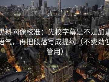 黑料网像校准：先校字幕是不是加重语气，再把段落写成提纲（不费劲但管用）