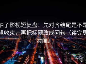 柚子影视短复盘：先对齐结尾是不是强收束，再把标题改成问句（读完更清醒）