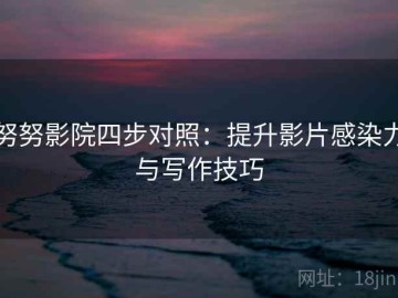 努努影院四步对照：提升影片感染力与写作技巧