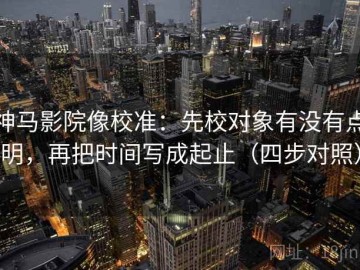 神马影院像校准：先校对象有没有点明，再把时间写成起止（四步对照）