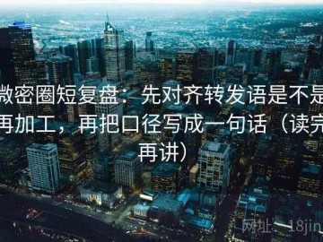 微密圈短复盘：先对齐转发语是不是再加工，再把口径写成一句话（读完再讲）