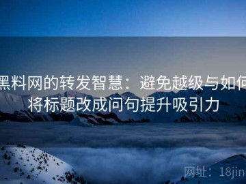 黑料网的转发智慧：避免越级与如何将标题改成问句提升吸引力