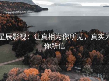 星辰影视：让真相为你所见，真实为你所信