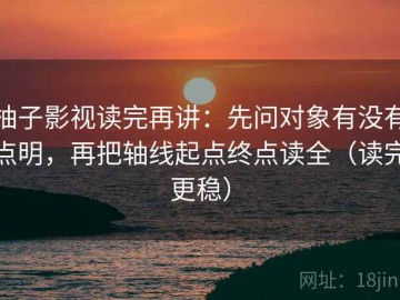 柚子影视读完再讲：先问对象有没有点明，再把轴线起点终点读全（读完更稳）