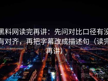 黑料网读完再讲：先问对比口径有没有对齐，再把字幕改成描述句（读完再讲）