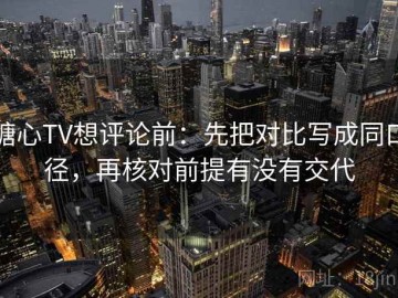 糖心TV想评论前：先把对比写成同口径，再核对前提有没有交代