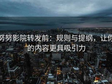 努努影院转发前：规则与提纲，让你的内容更具吸引力