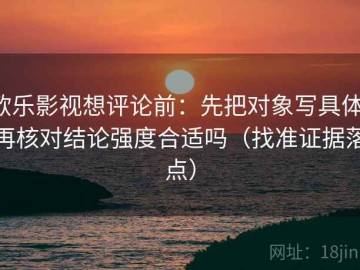 欧乐影视想评论前：先把对象写具体，再核对结论强度合适吗（找准证据落点）