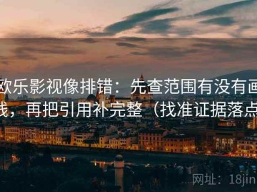 欧乐影视像排错：先查范围有没有画线，再把引用补完整（找准证据落点）