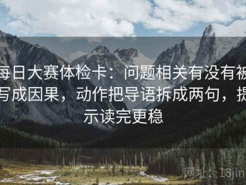 每日大赛体检卡：问题相关有没有被写成因果，动作把导语拆成两句，提示读完更稳