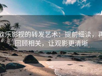 欧乐影视的转发艺术：提前细读，再回顾相关，让观影更清晰