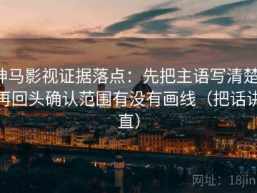 神马影视证据落点：先把主语写清楚，再回头确认范围有没有画线（把话讲直）