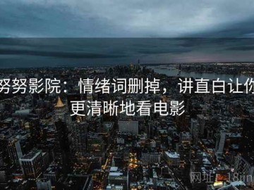 努努影院：情绪词删掉，讲直白让你更清晰地看电影
