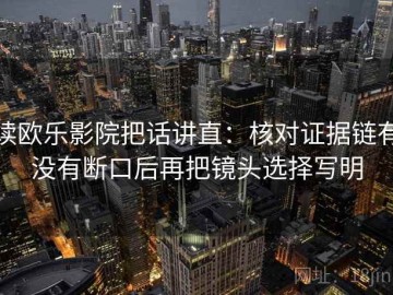 读欧乐影院把话讲直：核对证据链有没有断口后再把镜头选择写明