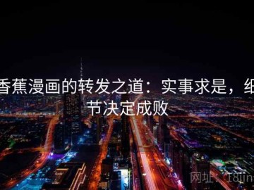 香蕉漫画的转发之道：实事求是，细节决定成败