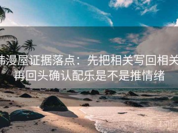 韩漫屋证据落点：先把相关写回相关，再回头确认配乐是不是推情绪