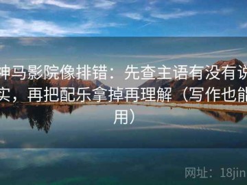 神马影院像排错：先查主语有没有说实，再把配乐拿掉再理解（写作也能用）