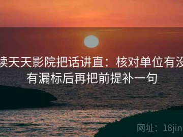 读天天影院把话讲直：核对单位有没有漏标后再把前提补一句