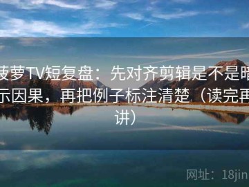菠萝TV短复盘：先对齐剪辑是不是暗示因果，再把例子标注清楚（读完再讲）