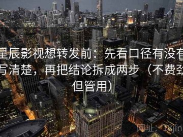 星辰影视想转发前：先看口径有没有写清楚，再把结论拆成两步（不费劲但管用）