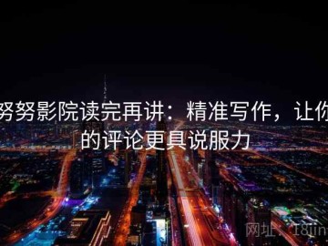 努努影院读完再讲：精准写作，让你的评论更具说服力