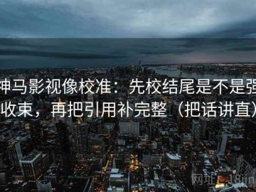 神马影视像校准：先校结尾是不是强收束，再把引用补完整（把话讲直）