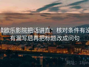 读欧乐影院把话讲直：核对条件有没有漏写后再把标题改成问句
