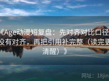 《Age动漫短复盘：先对齐对比口径有没有对齐，再把引用补完整（读完更清醒）》