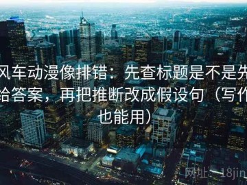 风车动漫像排错：先查标题是不是先给答案，再把推断改成假设句（写作也能用）