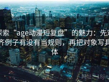 探索“age动漫短复盘”的魅力：先对齐例子有没有当规则，再把对象写具体