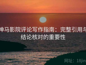 神马影院评论写作指南：完整引用与结论核对的重要性