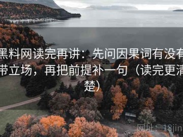 黑料网读完再讲：先问因果词有没有带立场，再把前提补一句（读完更清楚）